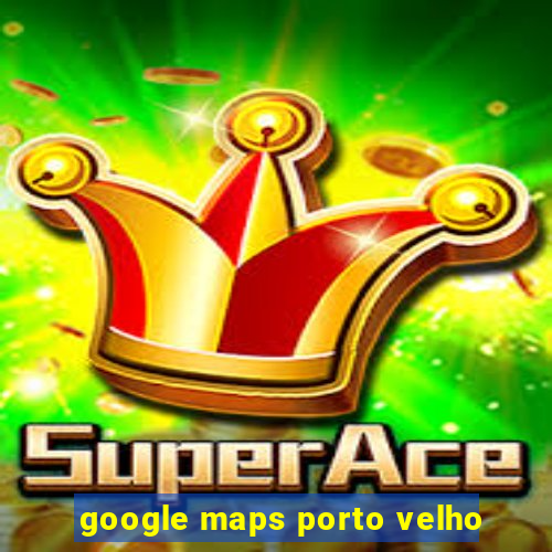 google maps porto velho